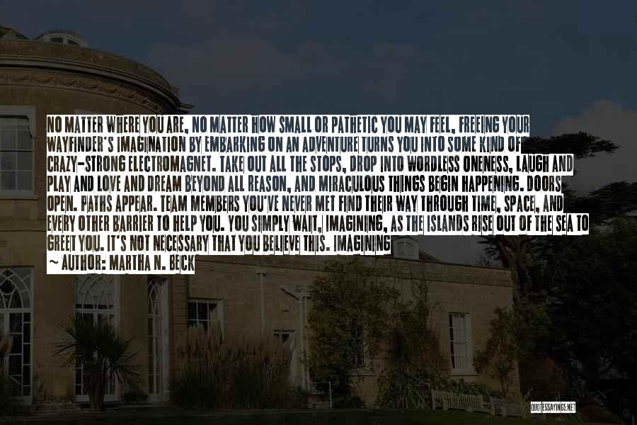 Martha N. Beck Quotes: No Matter Where You Are, No Matter How Small Or Pathetic You May Feel, Freeing Your Wayfinder's Imagination By Embarking