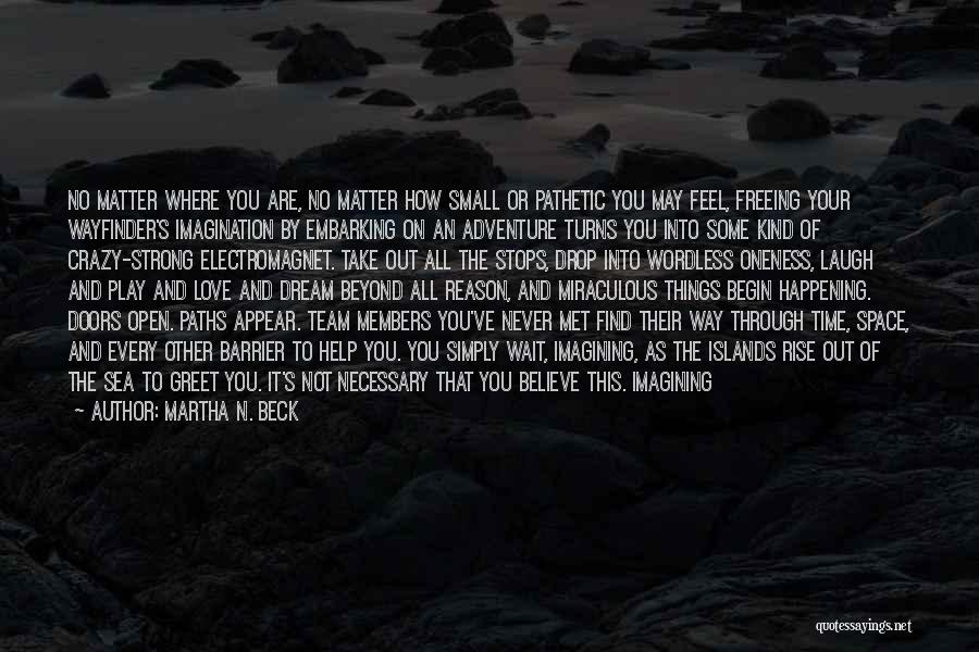 Martha N. Beck Quotes: No Matter Where You Are, No Matter How Small Or Pathetic You May Feel, Freeing Your Wayfinder's Imagination By Embarking