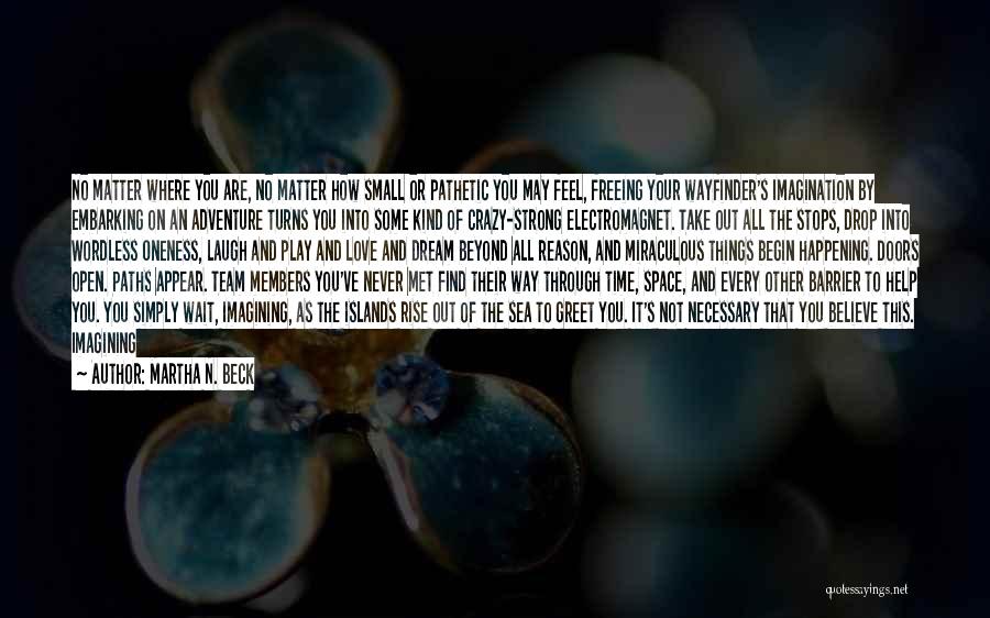 Martha N. Beck Quotes: No Matter Where You Are, No Matter How Small Or Pathetic You May Feel, Freeing Your Wayfinder's Imagination By Embarking