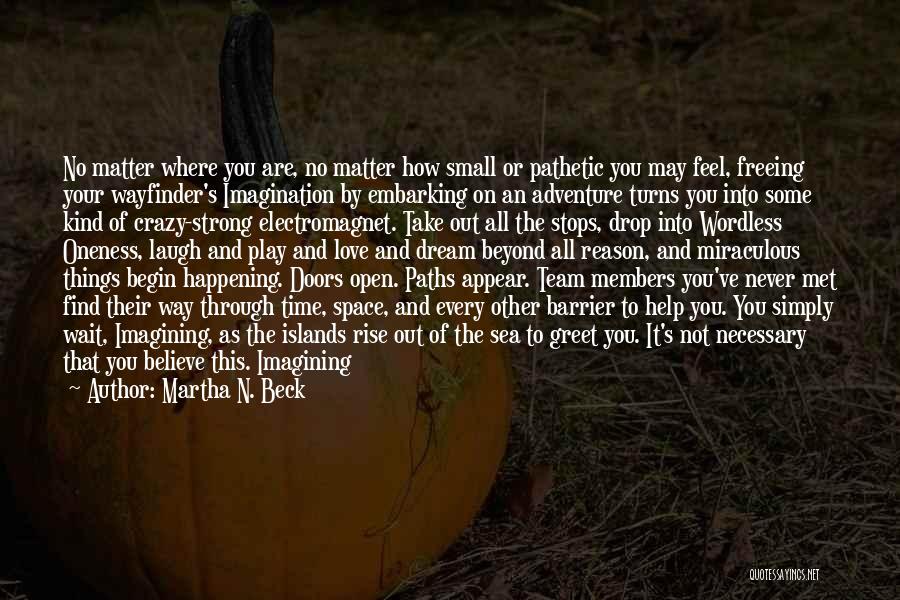 Martha N. Beck Quotes: No Matter Where You Are, No Matter How Small Or Pathetic You May Feel, Freeing Your Wayfinder's Imagination By Embarking