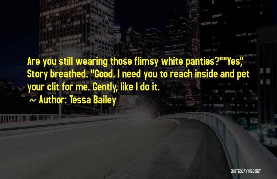Tessa Bailey Quotes: Are You Still Wearing Those Flimsy White Panties?yes, Story Breathed. Good. I Need You To Reach Inside And Pet Your