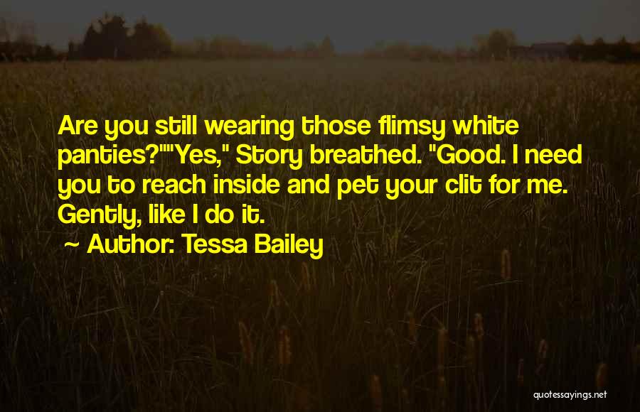 Tessa Bailey Quotes: Are You Still Wearing Those Flimsy White Panties?yes, Story Breathed. Good. I Need You To Reach Inside And Pet Your