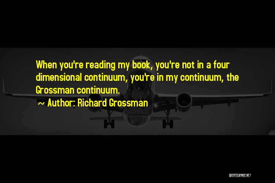 Richard Grossman Quotes: When You're Reading My Book, You're Not In A Four Dimensional Continuum, You're In My Continuum, The Grossman Continuum.