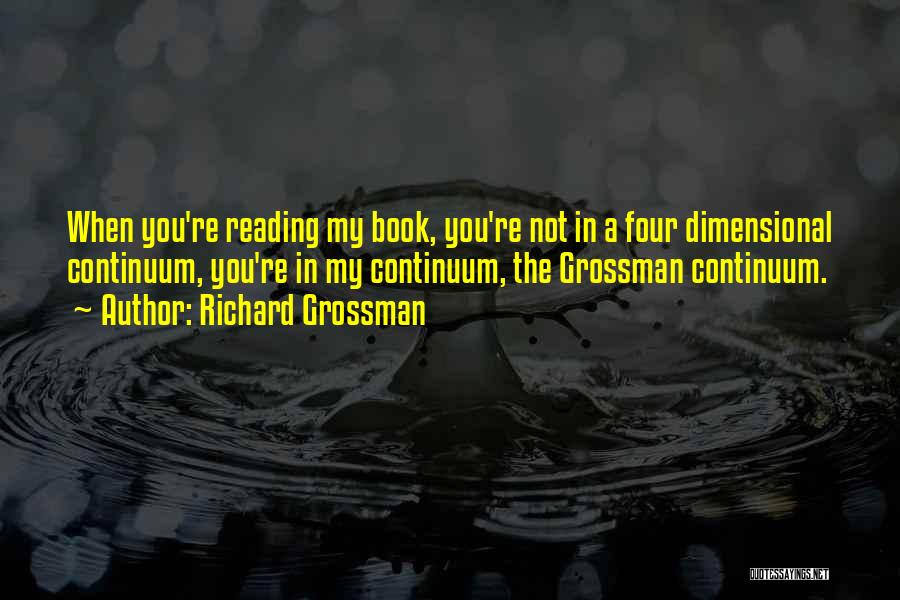 Richard Grossman Quotes: When You're Reading My Book, You're Not In A Four Dimensional Continuum, You're In My Continuum, The Grossman Continuum.