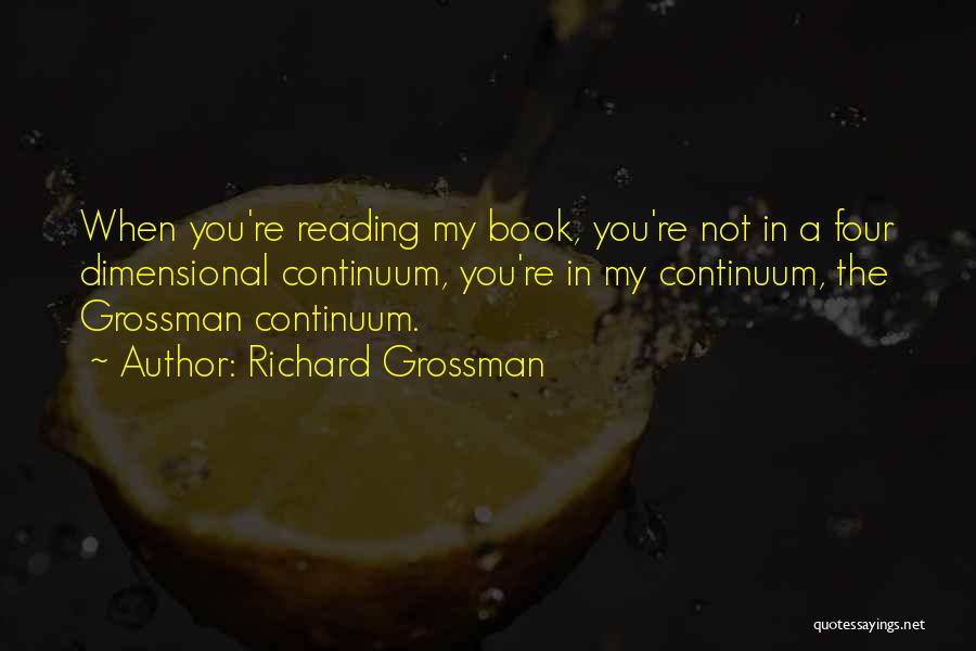 Richard Grossman Quotes: When You're Reading My Book, You're Not In A Four Dimensional Continuum, You're In My Continuum, The Grossman Continuum.