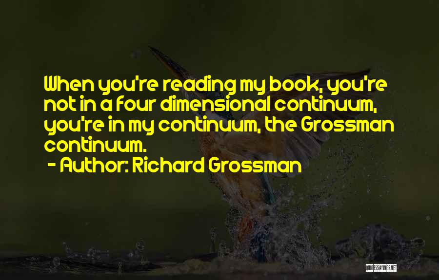 Richard Grossman Quotes: When You're Reading My Book, You're Not In A Four Dimensional Continuum, You're In My Continuum, The Grossman Continuum.