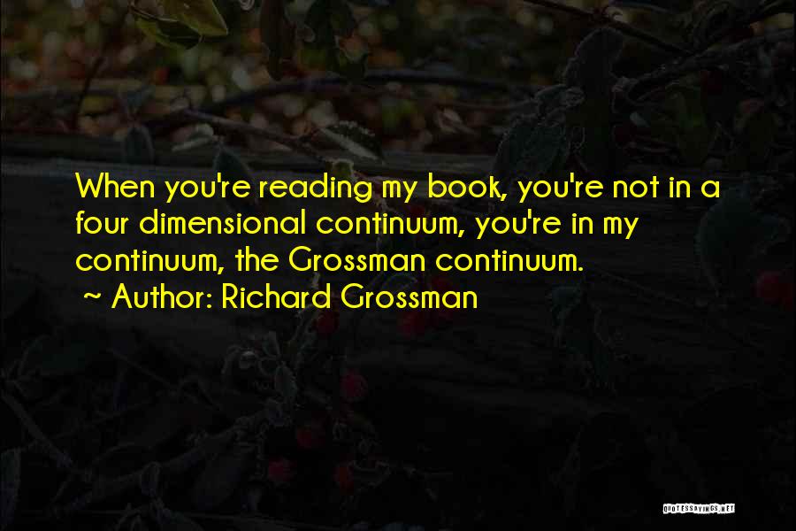 Richard Grossman Quotes: When You're Reading My Book, You're Not In A Four Dimensional Continuum, You're In My Continuum, The Grossman Continuum.