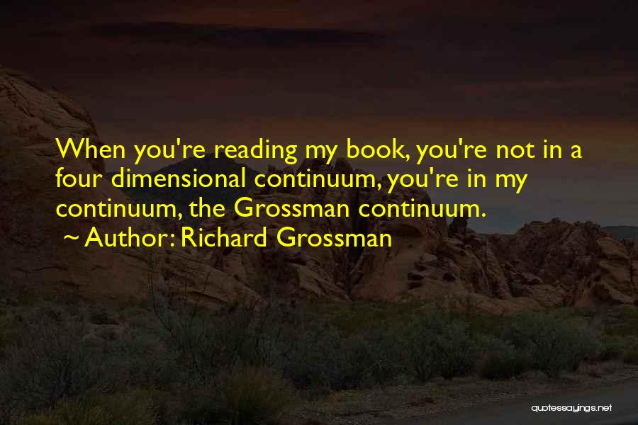 Richard Grossman Quotes: When You're Reading My Book, You're Not In A Four Dimensional Continuum, You're In My Continuum, The Grossman Continuum.