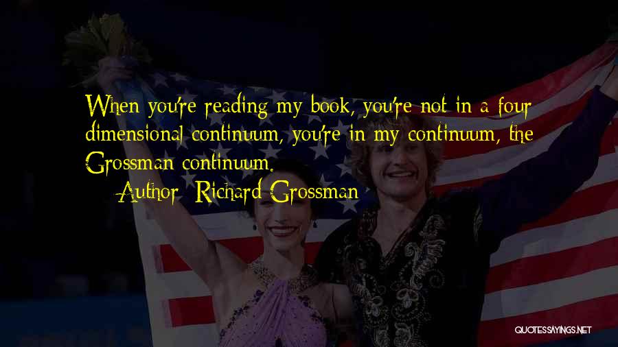 Richard Grossman Quotes: When You're Reading My Book, You're Not In A Four Dimensional Continuum, You're In My Continuum, The Grossman Continuum.