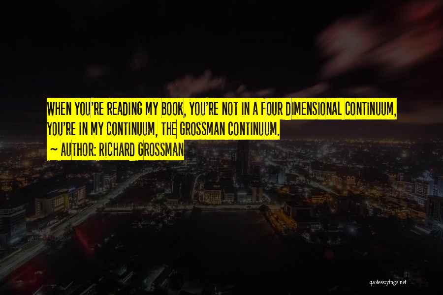 Richard Grossman Quotes: When You're Reading My Book, You're Not In A Four Dimensional Continuum, You're In My Continuum, The Grossman Continuum.