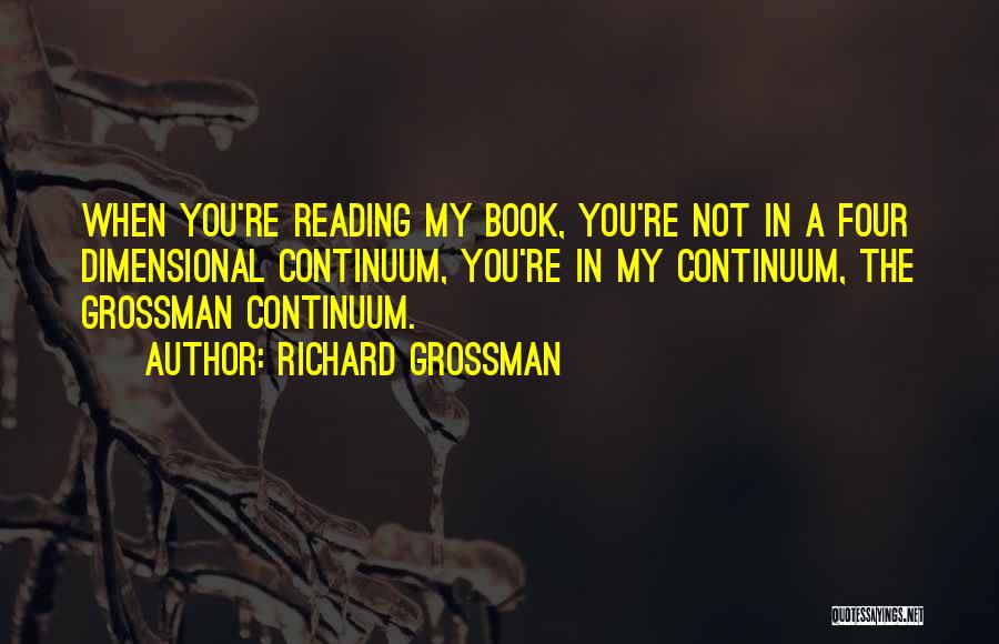 Richard Grossman Quotes: When You're Reading My Book, You're Not In A Four Dimensional Continuum, You're In My Continuum, The Grossman Continuum.