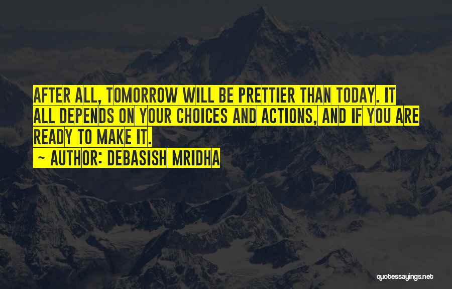 Debasish Mridha Quotes: After All, Tomorrow Will Be Prettier Than Today. It All Depends On Your Choices And Actions, And If You Are