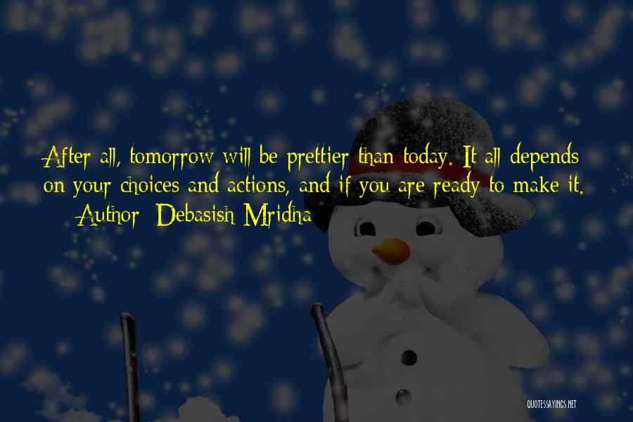 Debasish Mridha Quotes: After All, Tomorrow Will Be Prettier Than Today. It All Depends On Your Choices And Actions, And If You Are