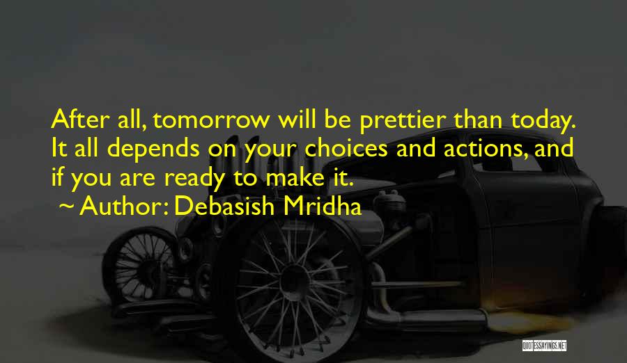 Debasish Mridha Quotes: After All, Tomorrow Will Be Prettier Than Today. It All Depends On Your Choices And Actions, And If You Are