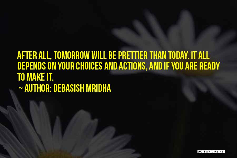 Debasish Mridha Quotes: After All, Tomorrow Will Be Prettier Than Today. It All Depends On Your Choices And Actions, And If You Are