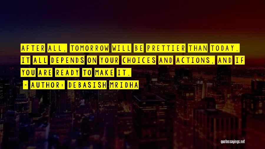 Debasish Mridha Quotes: After All, Tomorrow Will Be Prettier Than Today. It All Depends On Your Choices And Actions, And If You Are