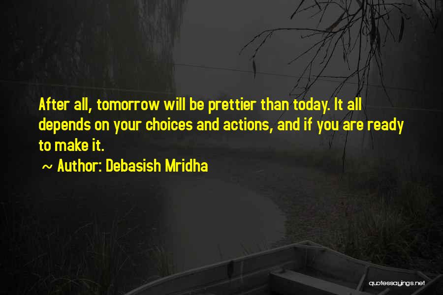 Debasish Mridha Quotes: After All, Tomorrow Will Be Prettier Than Today. It All Depends On Your Choices And Actions, And If You Are