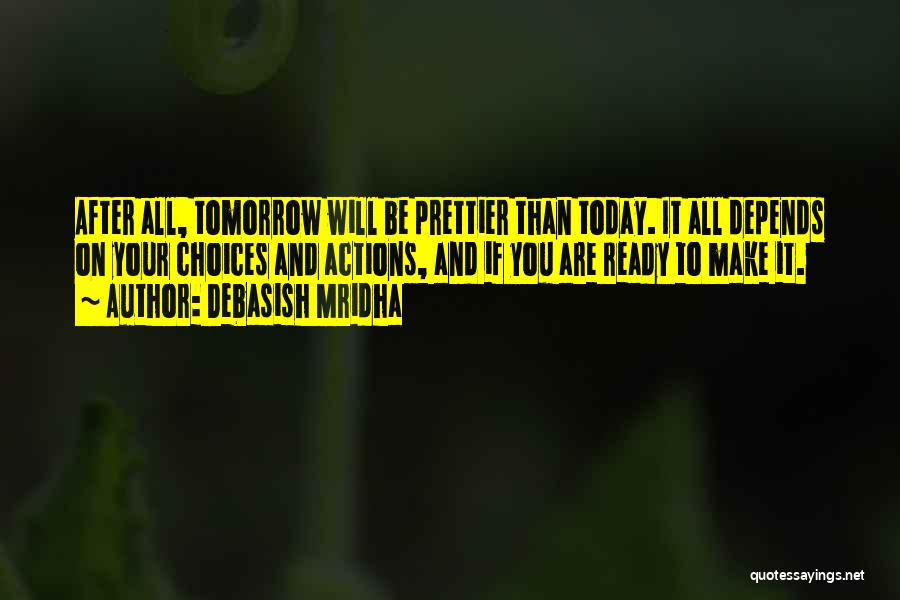 Debasish Mridha Quotes: After All, Tomorrow Will Be Prettier Than Today. It All Depends On Your Choices And Actions, And If You Are