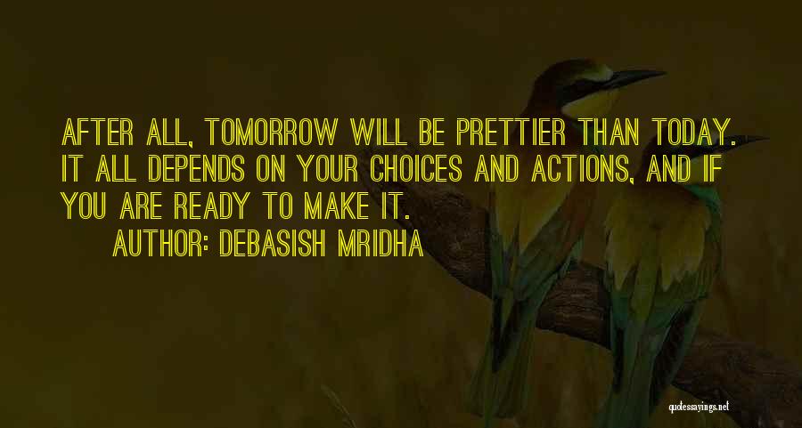 Debasish Mridha Quotes: After All, Tomorrow Will Be Prettier Than Today. It All Depends On Your Choices And Actions, And If You Are