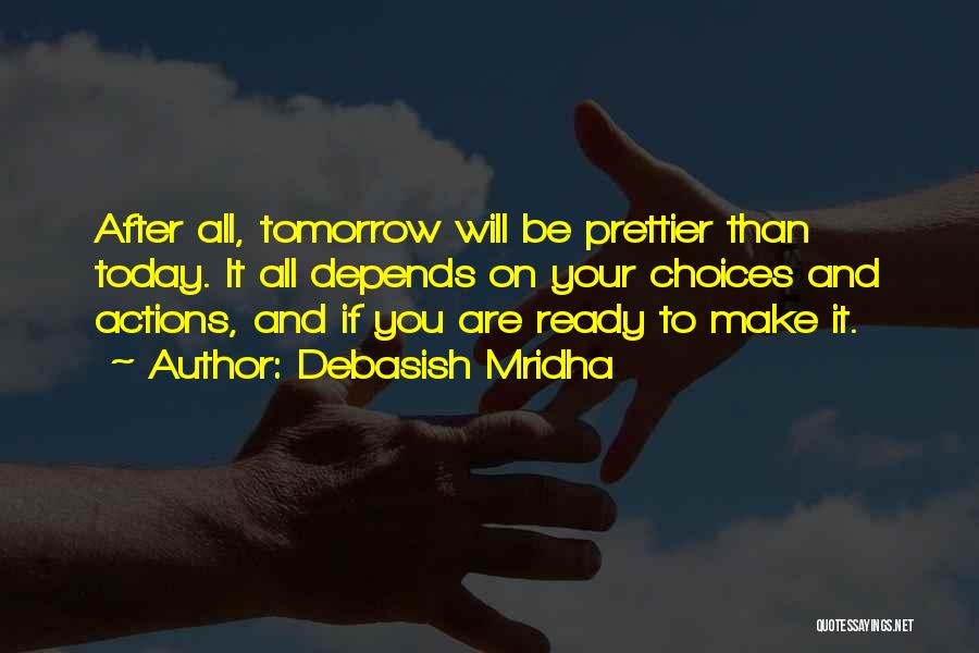 Debasish Mridha Quotes: After All, Tomorrow Will Be Prettier Than Today. It All Depends On Your Choices And Actions, And If You Are