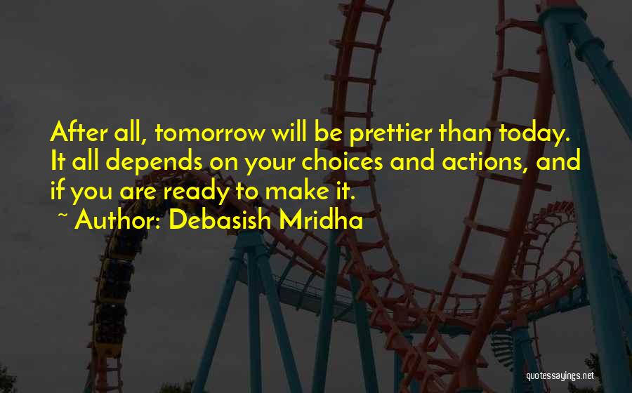 Debasish Mridha Quotes: After All, Tomorrow Will Be Prettier Than Today. It All Depends On Your Choices And Actions, And If You Are