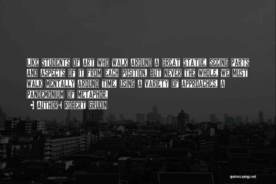 Robert Grudin Quotes: Like Students Of Art Who Walk Around A Great Statue, Seeing Parts And Aspects Of It From Each Position, But