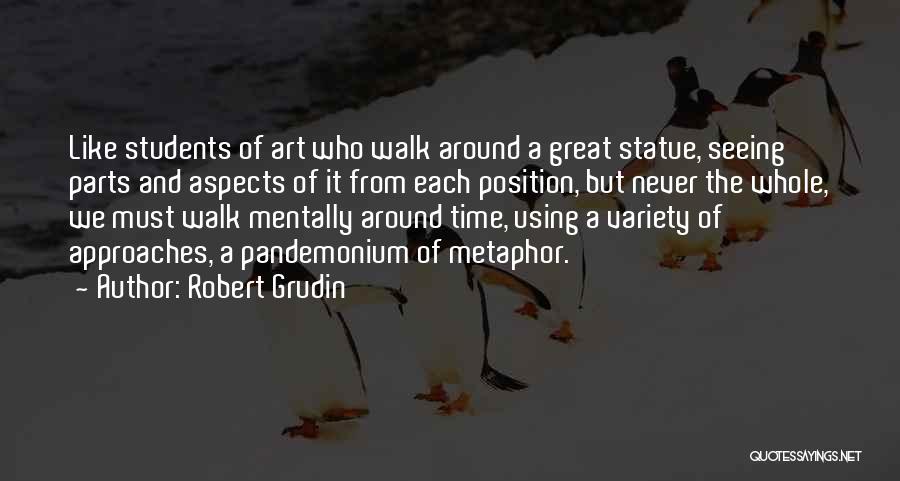 Robert Grudin Quotes: Like Students Of Art Who Walk Around A Great Statue, Seeing Parts And Aspects Of It From Each Position, But