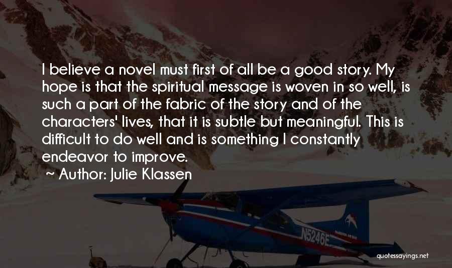 Julie Klassen Quotes: I Believe A Novel Must First Of All Be A Good Story. My Hope Is That The Spiritual Message Is