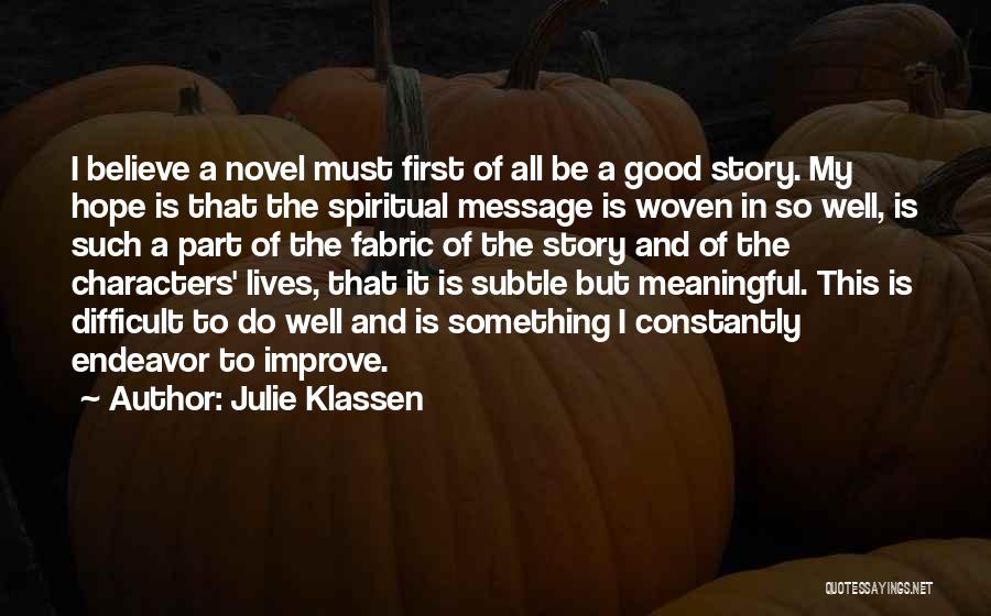 Julie Klassen Quotes: I Believe A Novel Must First Of All Be A Good Story. My Hope Is That The Spiritual Message Is