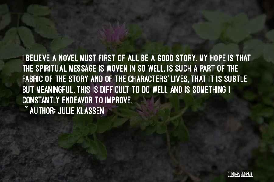 Julie Klassen Quotes: I Believe A Novel Must First Of All Be A Good Story. My Hope Is That The Spiritual Message Is