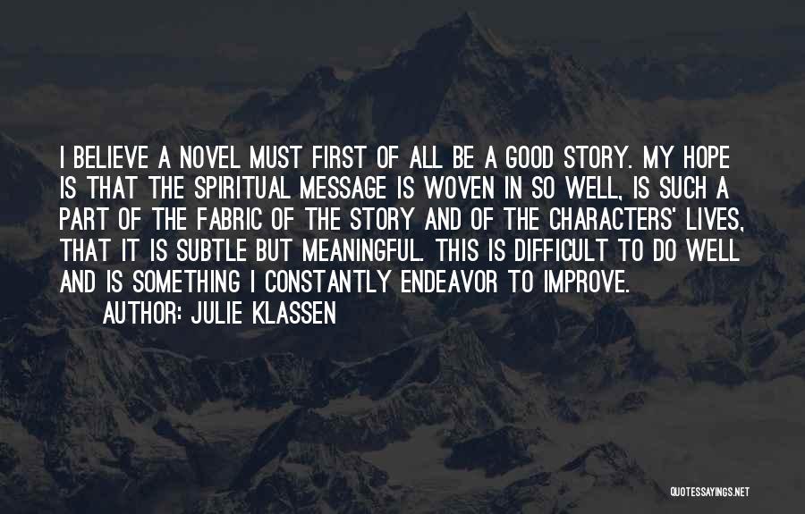 Julie Klassen Quotes: I Believe A Novel Must First Of All Be A Good Story. My Hope Is That The Spiritual Message Is