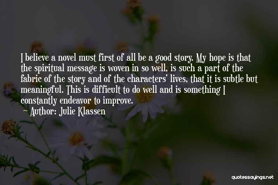 Julie Klassen Quotes: I Believe A Novel Must First Of All Be A Good Story. My Hope Is That The Spiritual Message Is