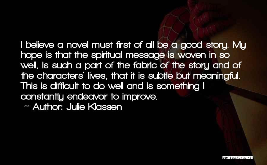 Julie Klassen Quotes: I Believe A Novel Must First Of All Be A Good Story. My Hope Is That The Spiritual Message Is