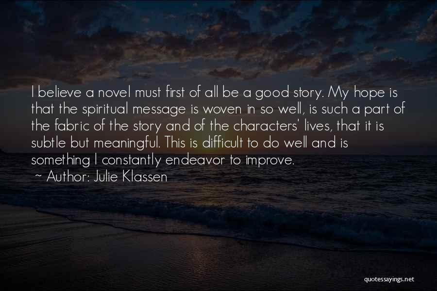 Julie Klassen Quotes: I Believe A Novel Must First Of All Be A Good Story. My Hope Is That The Spiritual Message Is