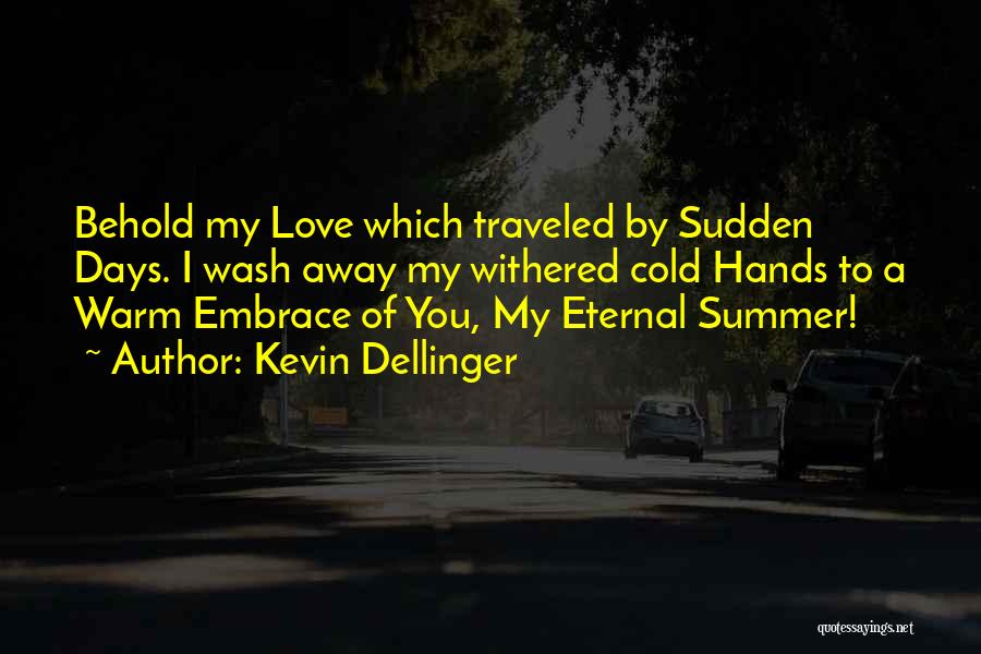 Kevin Dellinger Quotes: Behold My Love Which Traveled By Sudden Days. I Wash Away My Withered Cold Hands To A Warm Embrace Of