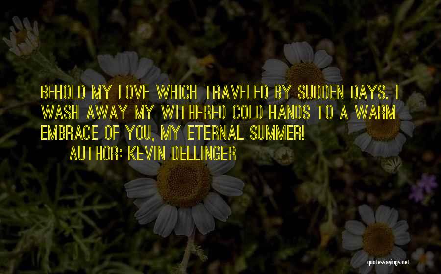 Kevin Dellinger Quotes: Behold My Love Which Traveled By Sudden Days. I Wash Away My Withered Cold Hands To A Warm Embrace Of