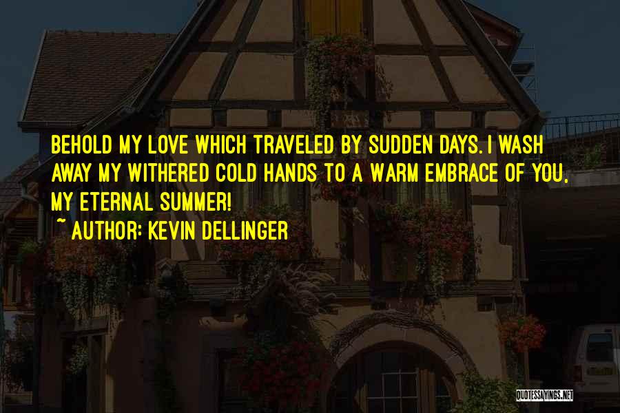 Kevin Dellinger Quotes: Behold My Love Which Traveled By Sudden Days. I Wash Away My Withered Cold Hands To A Warm Embrace Of