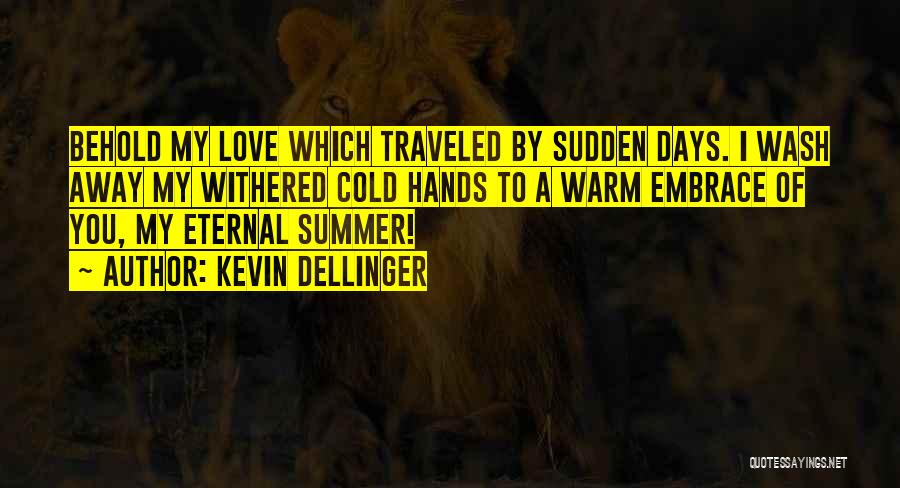 Kevin Dellinger Quotes: Behold My Love Which Traveled By Sudden Days. I Wash Away My Withered Cold Hands To A Warm Embrace Of