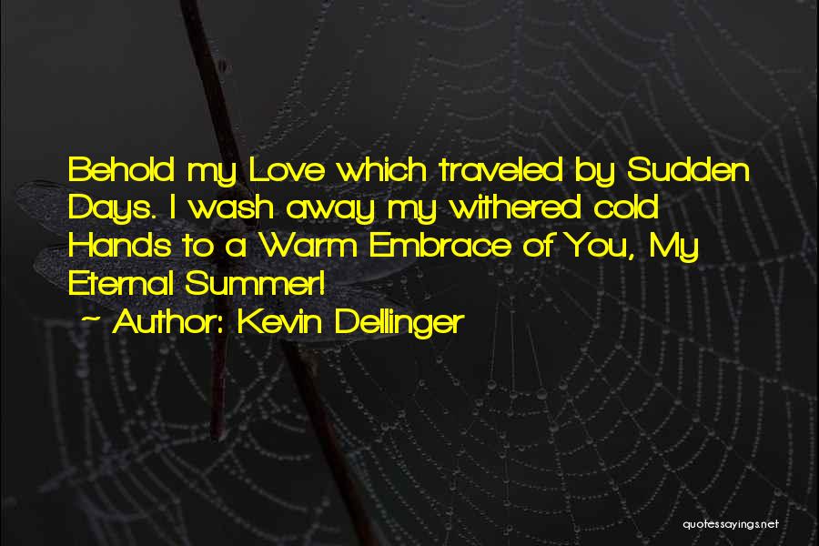 Kevin Dellinger Quotes: Behold My Love Which Traveled By Sudden Days. I Wash Away My Withered Cold Hands To A Warm Embrace Of