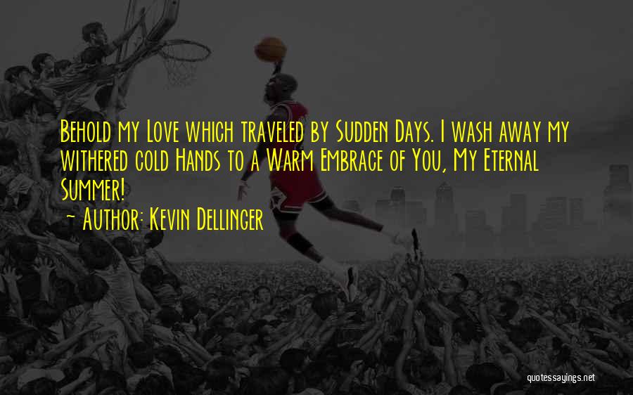 Kevin Dellinger Quotes: Behold My Love Which Traveled By Sudden Days. I Wash Away My Withered Cold Hands To A Warm Embrace Of