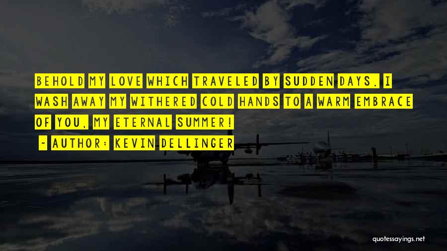 Kevin Dellinger Quotes: Behold My Love Which Traveled By Sudden Days. I Wash Away My Withered Cold Hands To A Warm Embrace Of