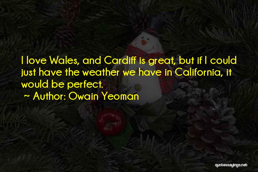 Owain Yeoman Quotes: I Love Wales, And Cardiff Is Great, But If I Could Just Have The Weather We Have In California, It