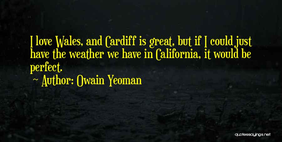 Owain Yeoman Quotes: I Love Wales, And Cardiff Is Great, But If I Could Just Have The Weather We Have In California, It