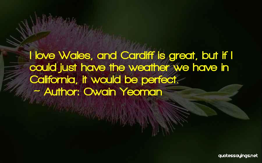 Owain Yeoman Quotes: I Love Wales, And Cardiff Is Great, But If I Could Just Have The Weather We Have In California, It