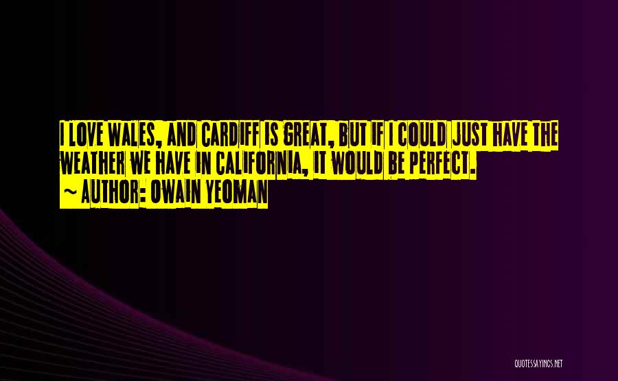 Owain Yeoman Quotes: I Love Wales, And Cardiff Is Great, But If I Could Just Have The Weather We Have In California, It