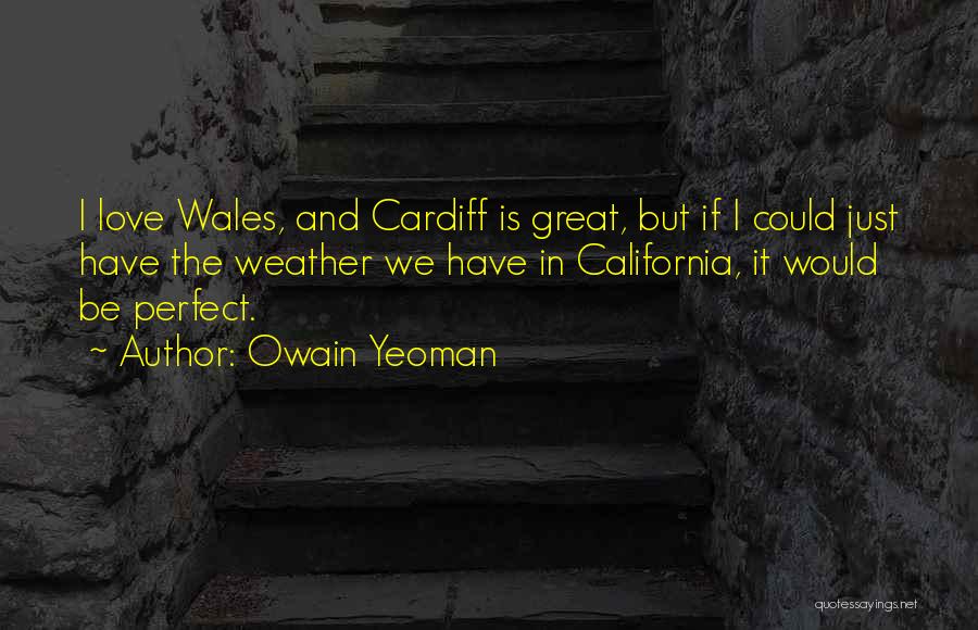 Owain Yeoman Quotes: I Love Wales, And Cardiff Is Great, But If I Could Just Have The Weather We Have In California, It