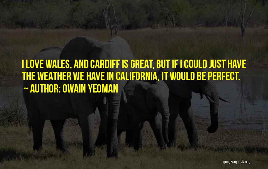 Owain Yeoman Quotes: I Love Wales, And Cardiff Is Great, But If I Could Just Have The Weather We Have In California, It