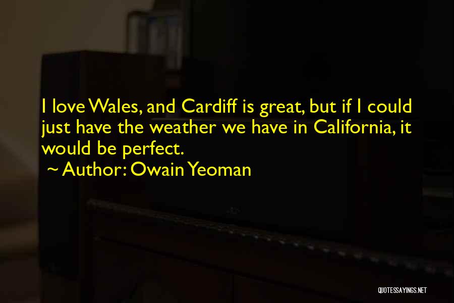 Owain Yeoman Quotes: I Love Wales, And Cardiff Is Great, But If I Could Just Have The Weather We Have In California, It