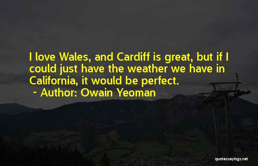 Owain Yeoman Quotes: I Love Wales, And Cardiff Is Great, But If I Could Just Have The Weather We Have In California, It