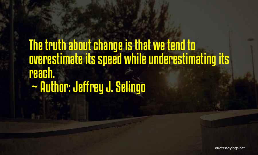 Jeffrey J. Selingo Quotes: The Truth About Change Is That We Tend To Overestimate Its Speed While Underestimating Its Reach.